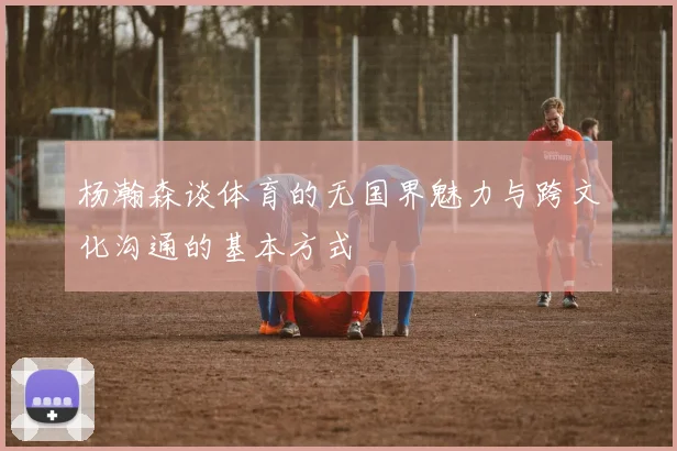 杨瀚森谈体育的无国界魅力与跨文化沟通的基本方式
