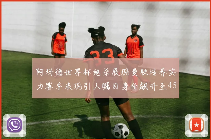 阿玛德世界杯绝杀展现曼联培养实力赛季表现引人瞩目身价飙升至4500万欧