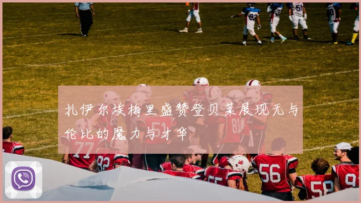 扎伊尔埃梅里盛赞登贝莱展现无与伦比的魔力与才华
