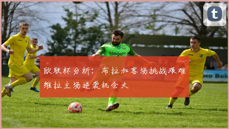 欧联杯分析：布拉加客场挑战艰难维拉主场逆袭机会大