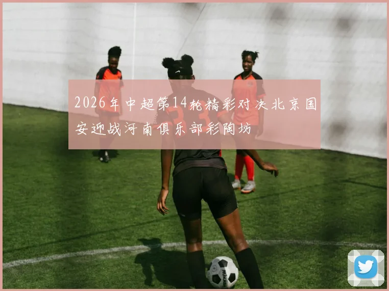 2026年中超第14轮精彩对决北京国安迎战河南俱乐部彩陶坊