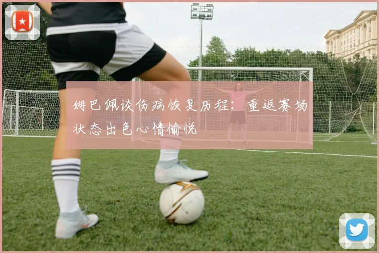 姆巴佩谈伤病恢复历程：重返赛场状态出色心情愉悦
