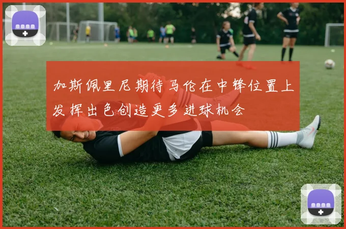 加斯佩里尼期待马伦在中锋位置上发挥出色创造更多进球机会