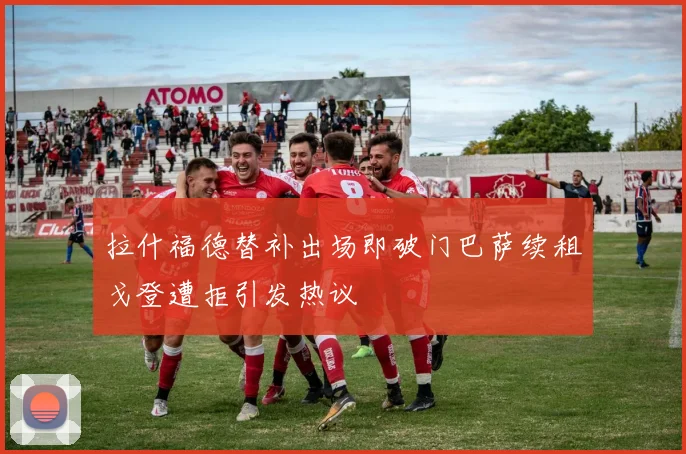 拉什福德替补出场即破门巴萨续租戈登遭拒引发热议