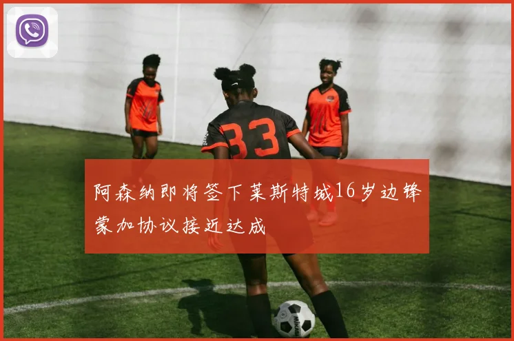 阿森纳即将签下莱斯特城16岁边锋蒙加协议接近达成
