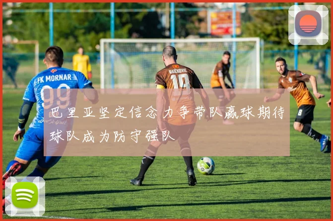 巴里亚坚定信念力争带队赢球期待球队成为防守强队