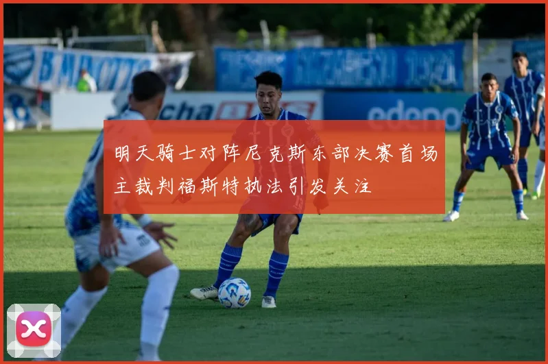 明天骑士对阵尼克斯东部决赛首场主裁判福斯特执法引发关注