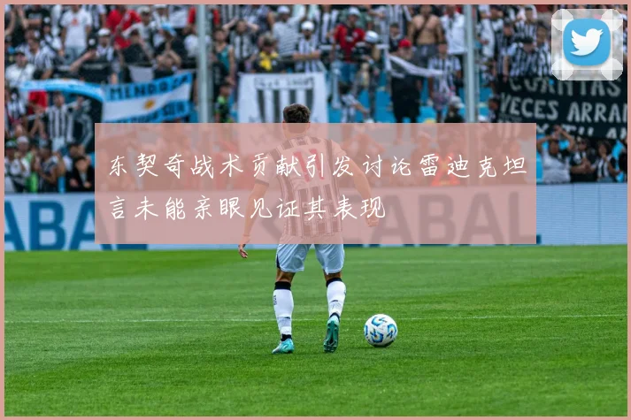 东契奇战术贡献引发讨论雷迪克坦言未能亲眼见证其表现