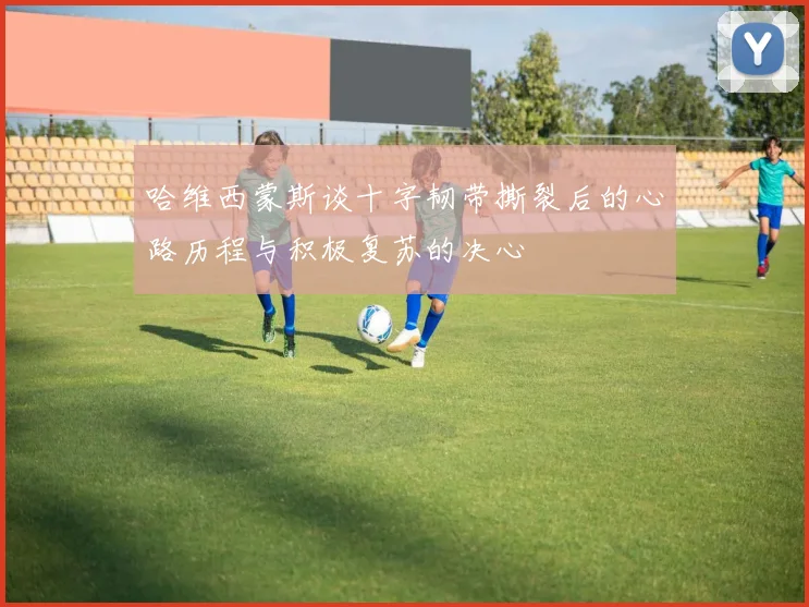 哈维西蒙斯谈十字韧带撕裂后的心路历程与积极复苏的决心