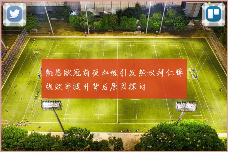 凯恩欧冠前夜加练引发热议拜仁锋线效率提升背后原因探讨