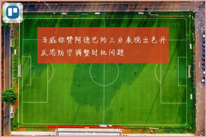 马威称赞阿德巴约三分表现出色并反思防守调整时机问题