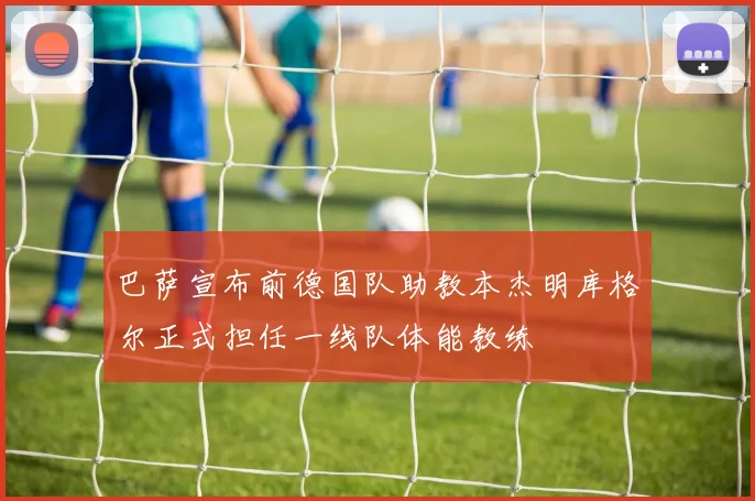 巴萨宣布前德国队助教本杰明库格尔正式担任一线队体能教练