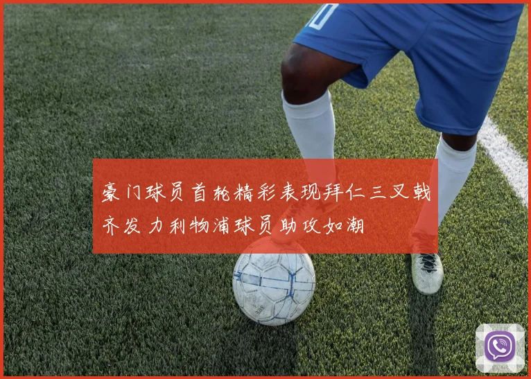 豪门球员首轮精彩表现拜仁三叉戟齐发力利物浦球员助攻如潮