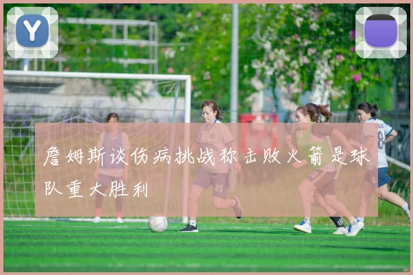 詹姆斯谈伤病挑战称击败火箭是球队重大胜利