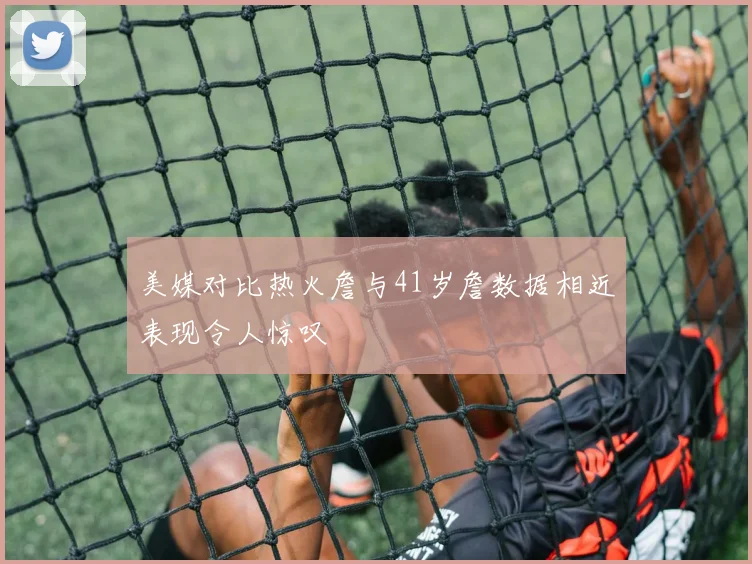 美媒对比热火詹与41岁詹数据相近表现令人惊叹