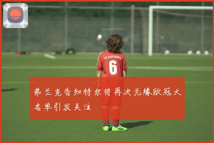 弗兰克告知特尔将再次无缘欧冠大名单引发关注