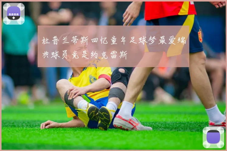 杜普兰蒂斯回忆童年足球梦最爱瑞典球员竟是约克雷斯