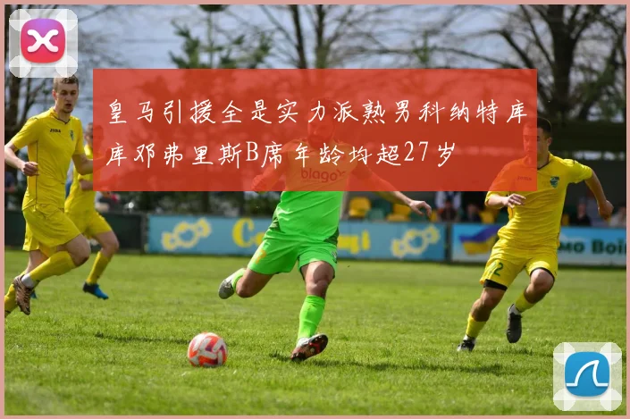 皇马引援全是实力派熟男科纳特库库邓弗里斯B席年龄均超27岁