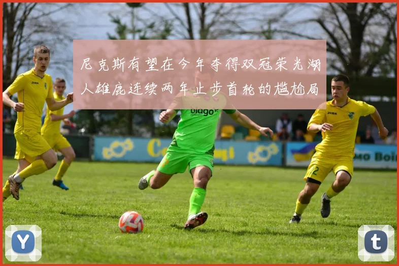 尼克斯有望在今年夺得双冠荣光湖人雄鹿连续两年止步首轮的尴尬局面