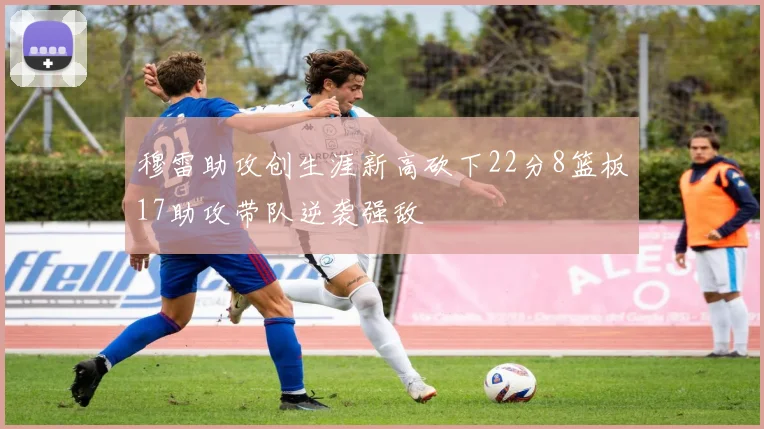 穆雷助攻创生涯新高砍下22分8篮板17助攻带队逆袭强敌