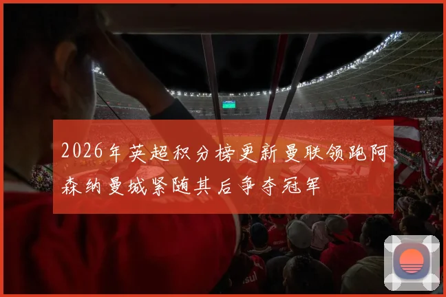 2026年英超积分榜更新曼联领跑阿森纳曼城紧随其后争夺冠军