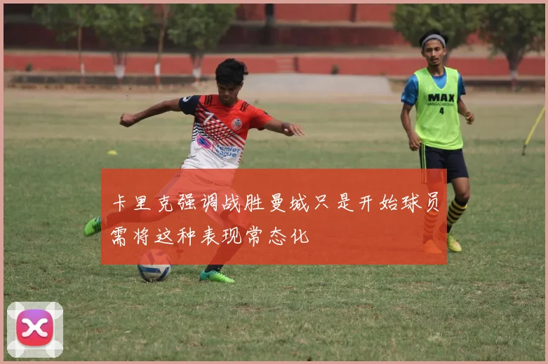 卡里克强调战胜曼城只是开始球员需将这种表现常态化
