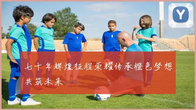 七十年辉煌征程荣耀传承橙色梦想共筑未来