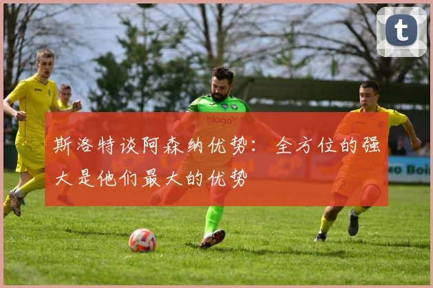 斯洛特谈阿森纳优势：全方位的强大是他们最大的优势