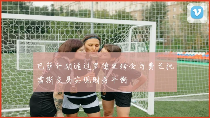 巴萨计划通过罗德里转会与费兰托雷斯交易实现财务平衡